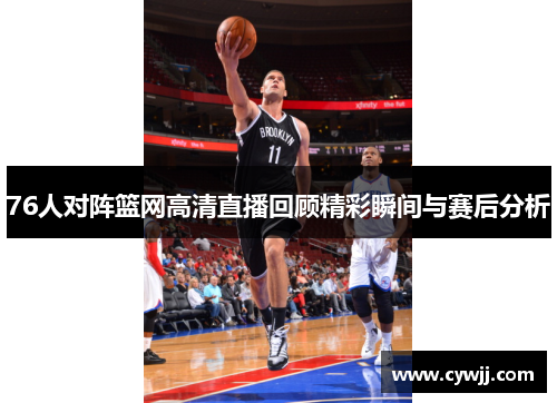 76人对阵篮网高清直播回顾精彩瞬间与赛后分析