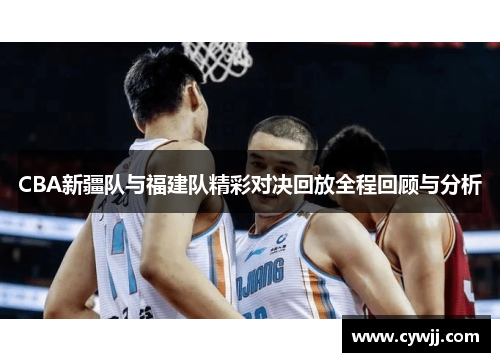 CBA新疆队与福建队精彩对决回放全程回顾与分析