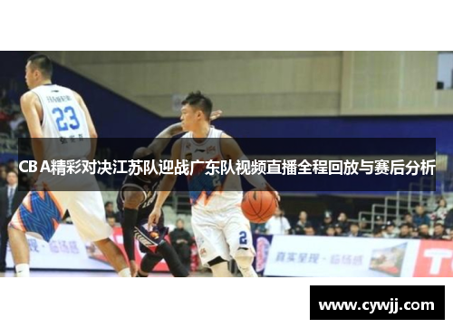 CBA精彩对决江苏队迎战广东队视频直播全程回放与赛后分析