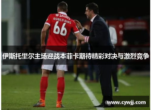 伊斯托里尔主场迎战本菲卡期待精彩对决与激烈竞争