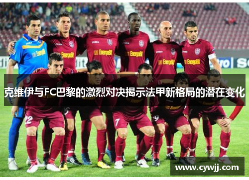 克维伊与FC巴黎的激烈对决揭示法甲新格局的潜在变化