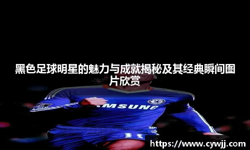 黑色足球明星的魅力与成就揭秘及其经典瞬间图片欣赏